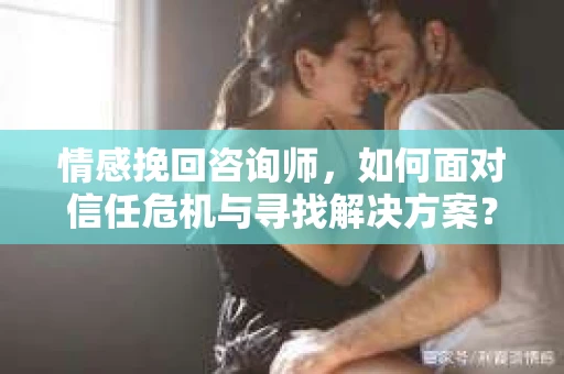 情感挽回咨询师,如何面对信任危机与寻找解决方案? 情感挽回咨询师,如何面对信任危机与寻找解决方案?
