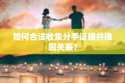 如何合法收集分手证据并挽回关系? 如何合法收集分手证据并挽回关系?