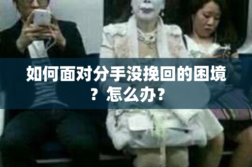 如何面对分手没挽回的困境？怎么办？