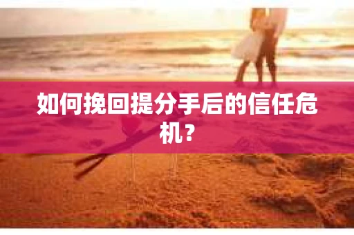 如何挽回提分手后的信任危机？