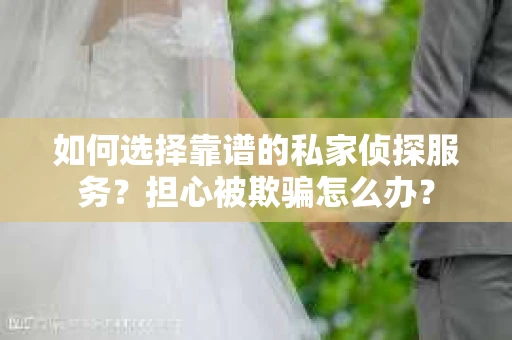 如何选择靠谱的私家侦探服务?担心被欺骗怎么办? 如何选择靠谱的私家侦探服务?担心被欺骗怎么办?
