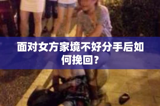 面对女方家境不好分手后如何挽回？
