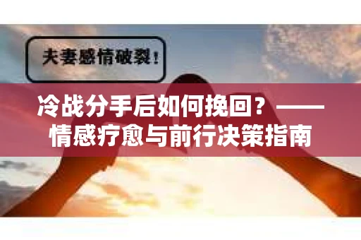 冷战分手后如何挽回？——情感疗愈与前行决策指南