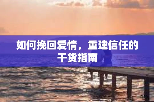 如何挽回爱情，重建信任的干货指南