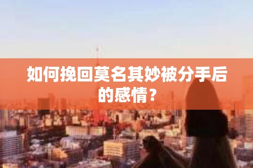 如何挽回莫名其妙被分手后的感情？