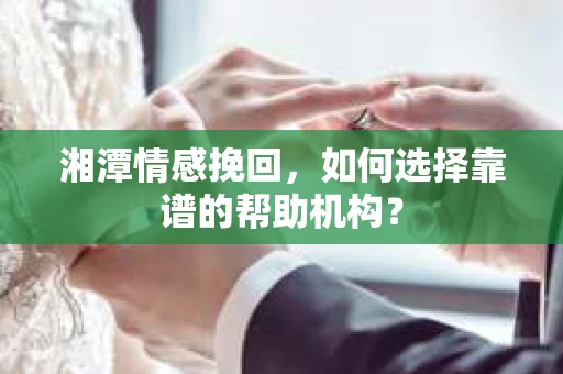 湘潭情感挽回,如何选择靠谱的帮助机构? 湘潭情感挽回,如何选择靠谱的帮助机构?