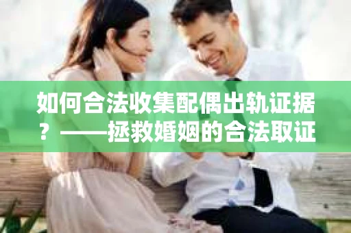 如何合法收集配偶出轨证据？——拯救婚姻的合法取证记