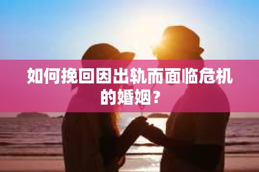如何挽回因出轨而面临危机的婚姻？