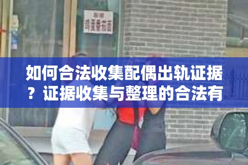 如何合法收集配偶出轨证据？证据收集与整理的合法有效策略