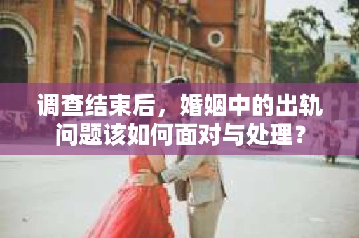 调查结束后，婚姻中的出轨问题该如何面对与处理？