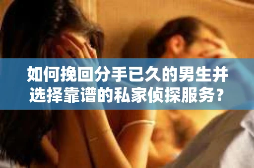 如何挽回分手已久的男生并选择靠谱的私家侦探服务？