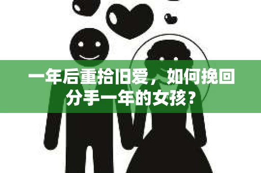 一年后重拾旧爱,如何挽回分手一年的女孩? 一年后重拾旧爱,如何挽回分手一年的女孩?