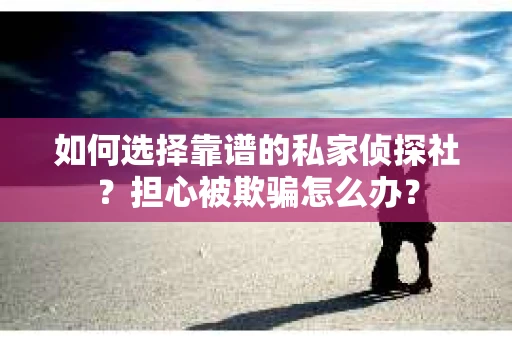 如何选择靠谱的私家侦探社？担心被欺骗怎么办？