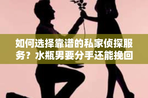 如何选择靠谱的私家侦探服务？水瓶男要分手还能挽回吗？