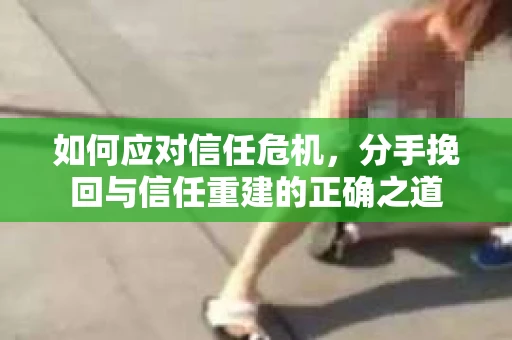 如何应对信任危机，分手挽回与信任重建的正确之道