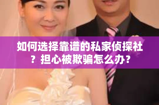 如何选择靠谱的私家侦探社？担心被欺骗怎么办？