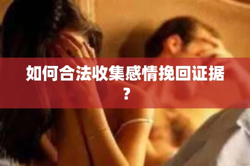 如何合法收集感情挽回证据？