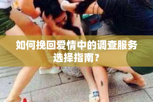 如何挽回爱情中的调查服务选择指南? 如何挽回爱情中的调查服务选择指南?
