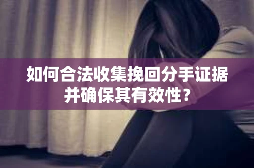 如何合法收集挽回分手证据并确保其有效性？