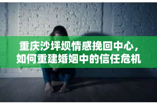 重庆沙坪坝情感挽回中心，如何重建婚姻中的信任危机？