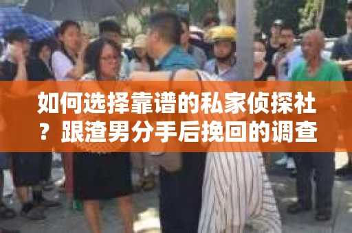 如何选择靠谱的私家侦探社？跟渣男分手后挽回的调查服务怎么办？