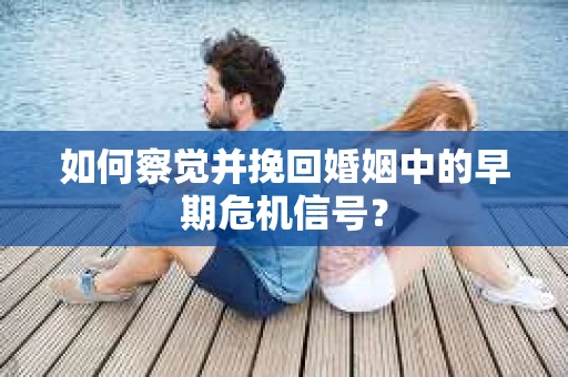 如何察觉并挽回婚姻中的早期危机信号？