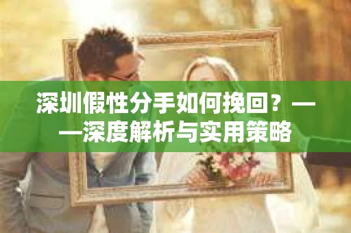 深圳假性分手如何挽回？——深度解析与实用策略