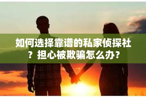 如何选择靠谱的私家侦探社？担心被欺骗怎么办？