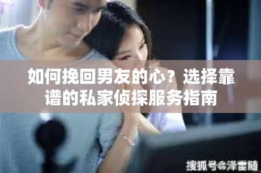 如何挽回男友的心？选择靠谱的私家侦探服务指南