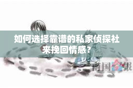 如何选择靠谱的私家侦探社来挽回情感？