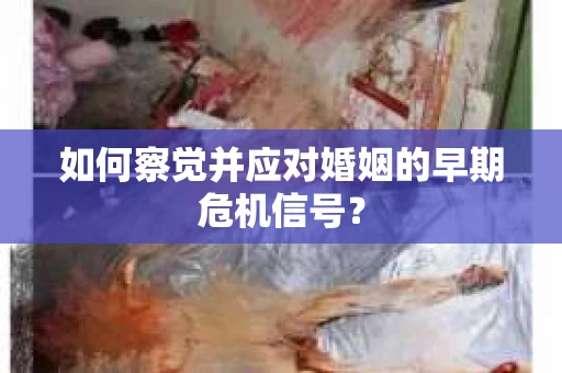 如何察觉并应对婚姻的早期危机信号? 如何察觉并应对婚姻的早期危机信号?