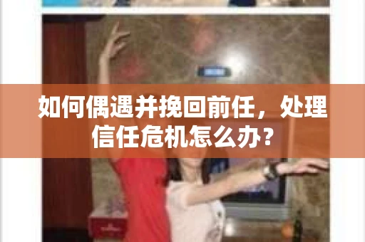 如何偶遇并挽回前任，处理信任危机怎么办？