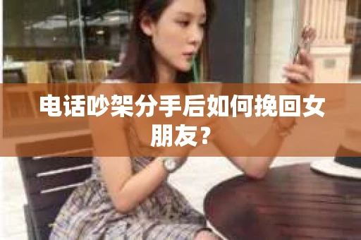 电话吵架分手后如何挽回女朋友? 电话吵架分手后如何挽回女朋友?