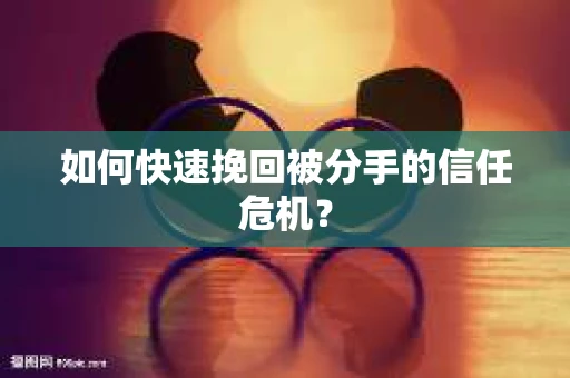 如何快速挽回被分手的信任危机？