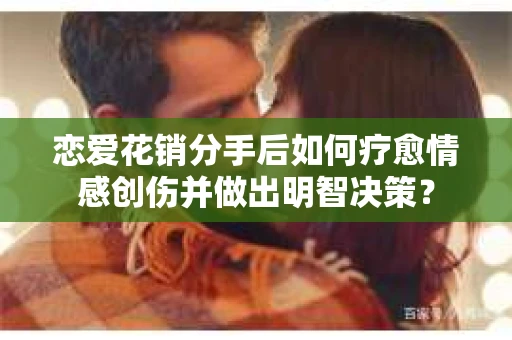 恋爱花销分手后如何疗愈情感创伤并做出明智决策？