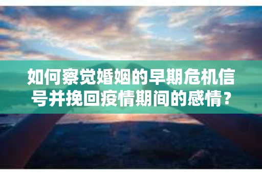 如何察觉婚姻的早期危机信号并挽回疫情期间的感情? 如何察觉婚姻的早期危机信号并挽回疫情期间的感情?