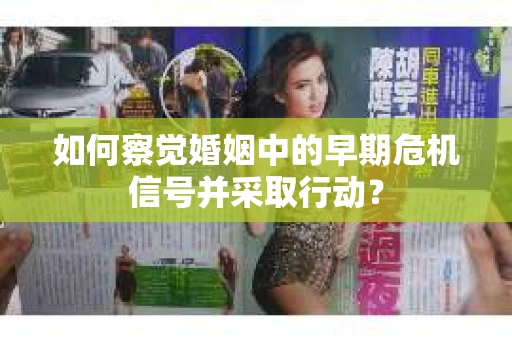 如何察觉婚姻中的早期危机信号并采取行动？