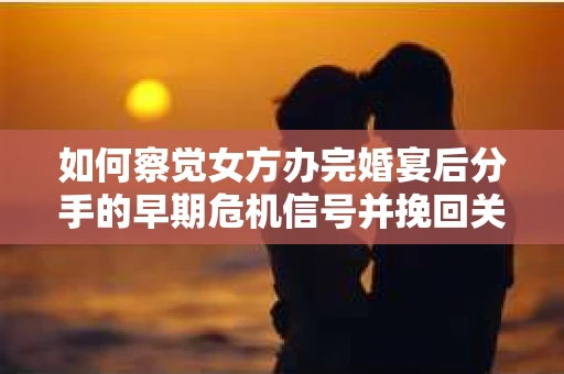 如何察觉女方办完婚宴后分手的早期危机信号并挽回关系？