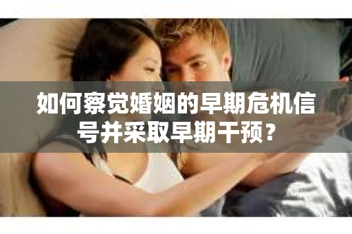 如何察觉婚姻的早期危机信号并采取早期干预? 如何察觉婚姻的早期危机信号并采取早期干预?