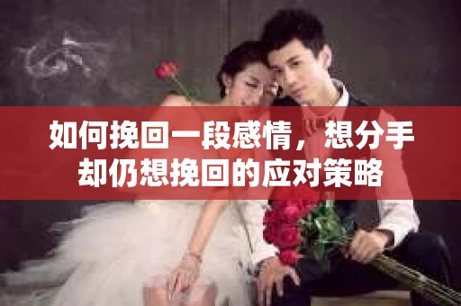 如何挽回一段感情，想分手却仍想挽回的应对策略