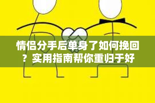 情侣分手后单身了如何挽回？实用指南帮你重归于好
