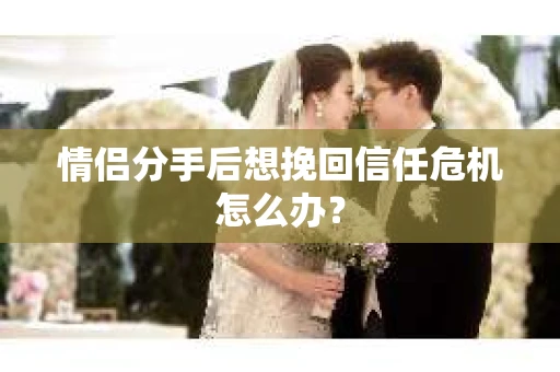 情侣分手后想挽回信任危机怎么办？