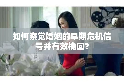 如何察觉婚姻的早期危机信号并有效挽回？