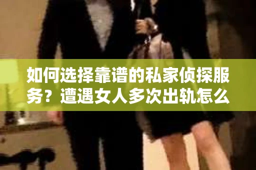 如何选择靠谱的私家侦探服务？遭遇女人多次出轨怎么办？