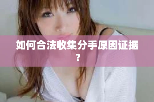 如何合法收集分手原因证据? 如何合法收集分手原因证据?
