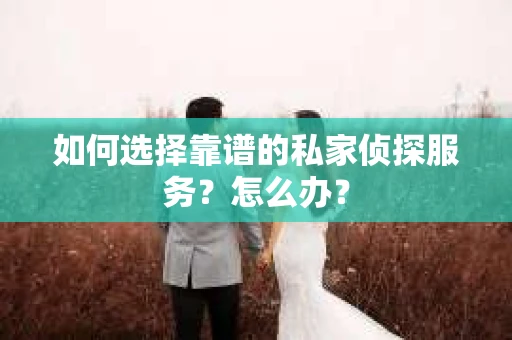 如何选择靠谱的私家侦探服务？怎么办？