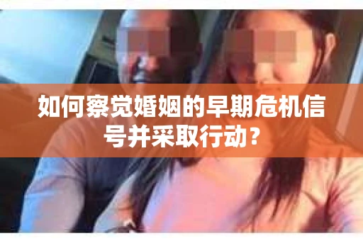如何察觉婚姻的早期危机信号并采取行动？