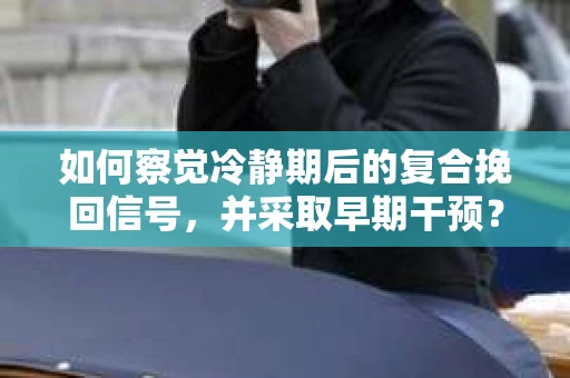如何察觉冷静期后的复合挽回信号，并采取早期干预？