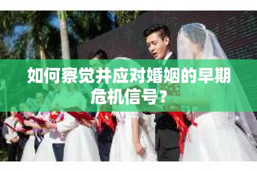 如何察觉并应对婚姻的早期危机信号？