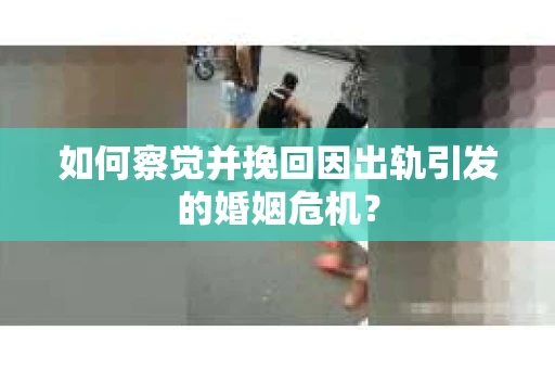 如何察觉并挽回因出轨引发的婚姻危机？